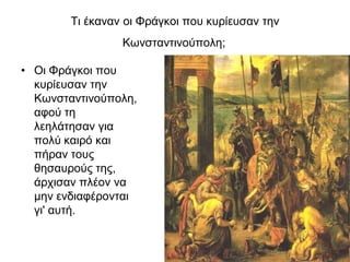 Τι έκαναν οι Φράγκοι που κυρίευσαν την
Κωνσταντινούπολη;
• Οι Φράγκοι που
κυρίευσαν την
Κωνσταντινούπολη,
αφού τη
λεηλάτησαν για
πολύ καιρό και
πήραν τους
θησαυρούς της,
άρχισαν πλέον να
μην ενδιαφέρονται
γι' αυτή.
 