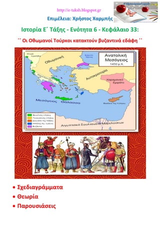 Επιμέλεια: Χρήστος Χαρμπής
Ιστορία Ε΄ Τάξης - Ενότητα 6 - Κεφάλαιο 33:
΄΄ Οι Οθωμανοί Τούρκοι κατακτούν βυζαντινά εδάφη ΄΄
 Σχεδιαγράμματα
 Θεωρία
 Παρουσιάσεις
http://e-taksh.blogspot.gr
 