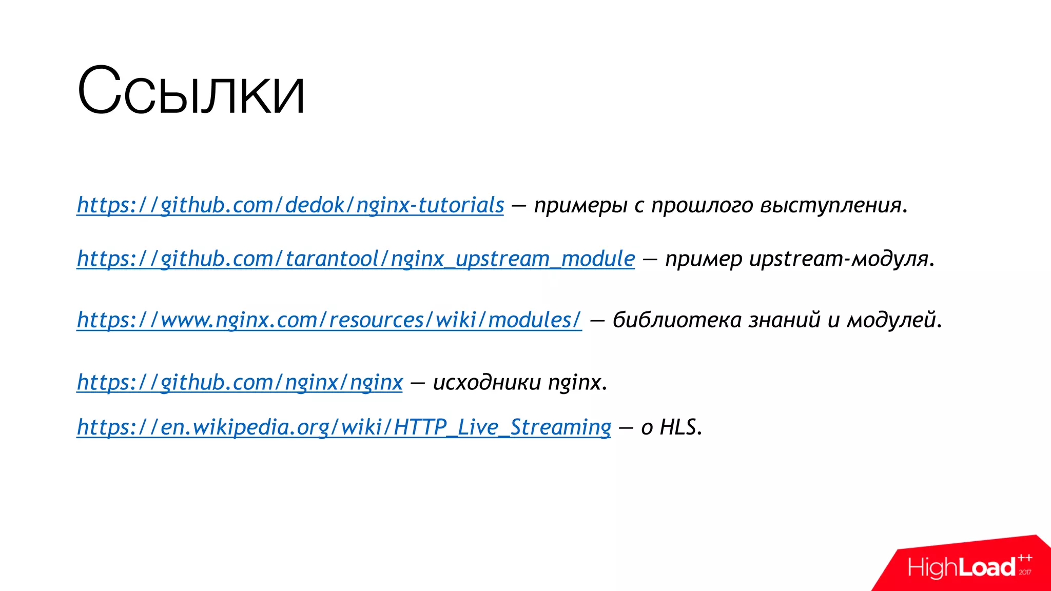 Ссылки
https://github.com/dedok/nginx-tutorials — примеры с прошлого выступления.
 
https://github.com/tarantool/nginx_upstream_module — пример upstream-модуля.
https://www.nginx.com/resources/wiki/modules/ — библиотека знаний и модулей.
https://github.com/nginx/nginx — исходники nginx. 
 
https://en.wikipedia.org/wiki/HTTP_Live_Streaming — о HLS. 
 