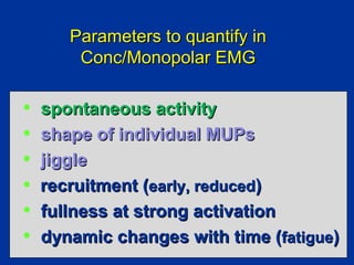 Parameters to quantify inParameters to quantify in
Conc/Monopolar EMGConc/Monopolar EMG
• spontaneous activityspontaneous activity
• shape of individual MUPsshape of individual MUPs
• jigglejiggle
• recruitment (recruitment (early, reducedearly, reduced))
• fullness at strong activationfullness at strong activation
• dynamic changes with time (dynamic changes with time (fatiguefatigue))
 