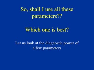 So, shall I use all these
parameters??
Which one is best?
Let us look at the diagnostic power of
a few parameters
 