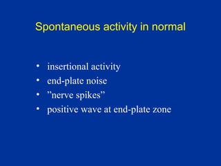 Spontaneous activity in normal
• insertional activity
• end-plate noise
• ”nerve spikes”
• positive wave at end-plate zone
 