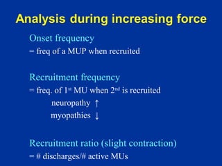 Onset frequency
= freq of a MUP when recruited
Recruitment frequency
= freq. of 1st
MU when 2nd
is recruited
neuropathy ↑
myopathies ↓
Recruitment ratio (slight contraction)
= # discharges/# active MUs
 