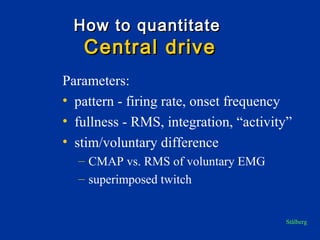 How to quantitateHow to quantitate
Central driveCentral drive
Parameters:
• pattern - firing rate, onset frequency
• fullness - RMS, integration, “activity”
• stim/voluntary difference
– CMAP vs. RMS of voluntary EMG
– superimposed twitch
Stålberg
 