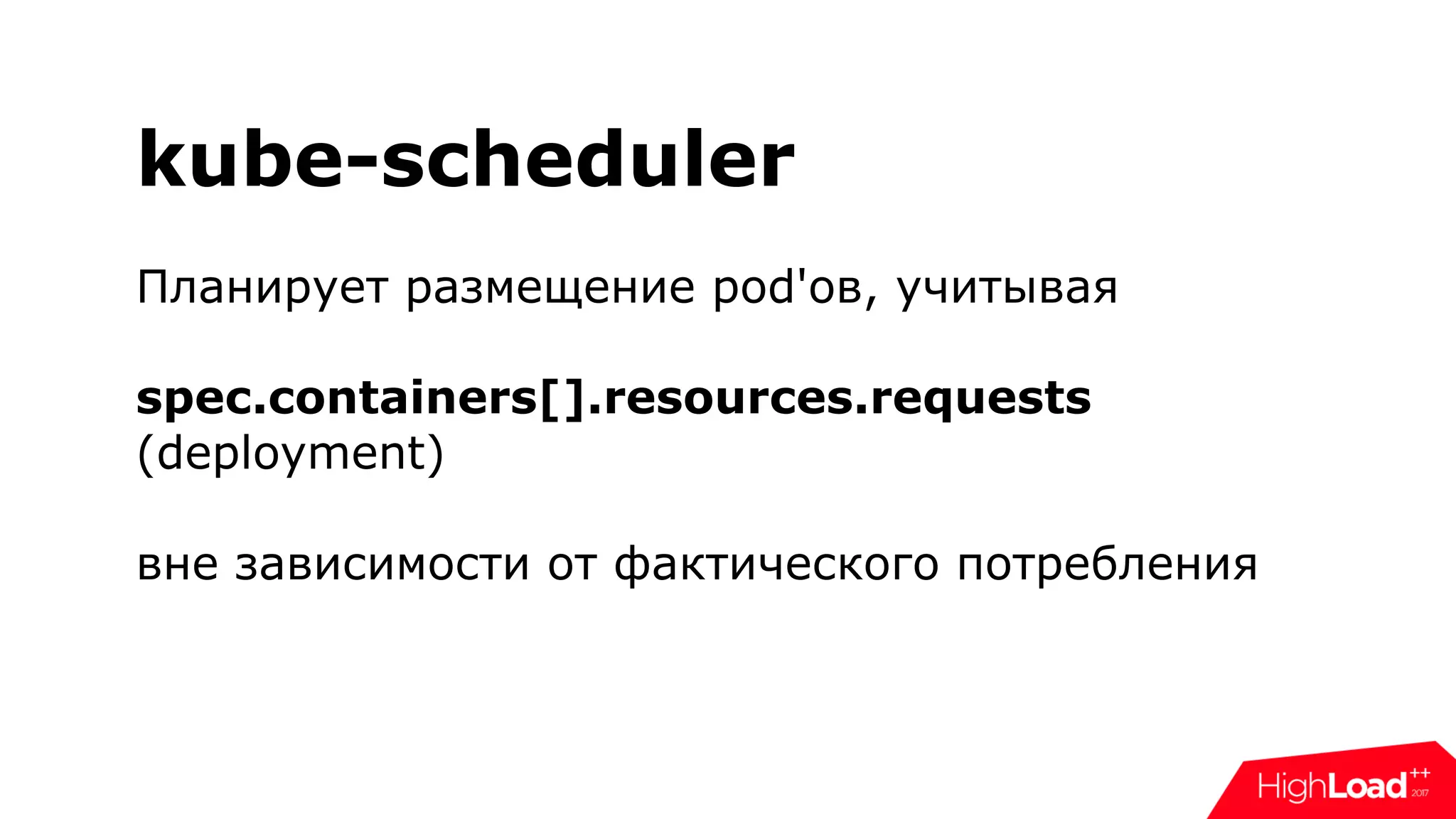 kube-scheduler
Планирует размещение pod'ов, учитывая
spec.containers[].resources.requests
(deployment)
вне зависимости от фактического потребления
 