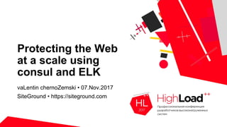 Protecting the Web
at a scale using
consul and ELK
vaLentin chernoZemski • 07.Nov.2017
SiteGround • https://siteground.com
 