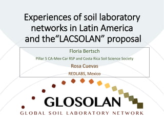 Experiences of soil laboratory
networks in Latin America
and the“LACSOLAN” proposal
Floria Bertsch
Pillar 5 CA-Mex-Car RSP and Costa Rica Soil Science Society
Rosa Cuevas
REDLABS, Mexico
 