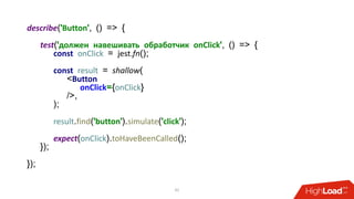 describe('Button', () => {
test('должен навешивать обработчик onClick', () => {
const onClick = jest.fn();
const result = shallow(
<Button
onClick={onClick}
/>,
);
result.find('button').simulate('click');
expect(onClick).toHaveBeenCalled();
});
});
41
 