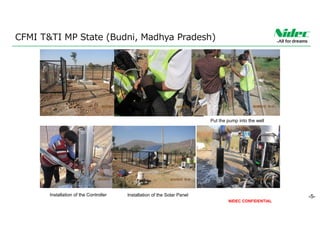 NIDEC CONFIDENTIAL
Installation of the Controller Installation of the Solar Panel
Put the pump into the well
CFMI T&TI MP State (Budni, Madhya Pradesh)
-5-
 
