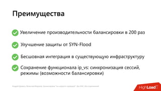 Андрей Домась, Вячеслав Морозов: Балансировка "на скорости проводов". Без ASIC, без ограничений
Преимущества
Бесшовная интеграция в существующую инфраструктуру
Увеличение производительности балансировки в 200 раз
Улучшение защиты от SYN-Flood
Сохранение функционала ip_vs: синхронизация сессий,
режимы (возможности балансировки)
 