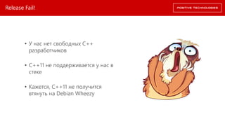 Release Fail!
• У нас нет свободных С++
разработчиков
• С++11 не поддерживается у нас в
стеке
• Кажется, C++11 не получится
втянуть на Debian Wheezy
 