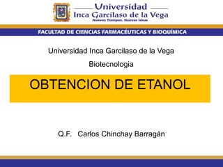 Universidad Inca Garcilaso de la Vega
Biotecnologia
Q.F. Carlos Chinchay Barragán
OBTENCION DE ETANOL
 