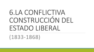 6.LA CONFLICTIVA
CONSTRUCCIÓN DEL
ESTADO LIBERAL
(1833-1868)
 