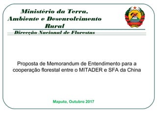 Maputo, Outubro 2017
Ministério da Terra,
Ambiente e Desenvolvimento
Rural
Direcção Nacional de Florestas
Proposta de Memorandum de Entendimento para a
cooperação florestal entre o MITADER e SFA da China
 