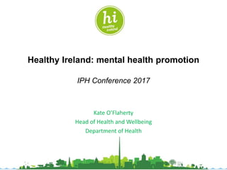 Healthy Ireland: mental health promotion
IPH Conference 2017
Kate O’Flaherty
Head of Health and Wellbeing
Department of Health
 