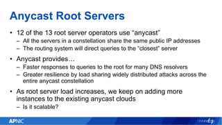 Anycast Root Servers
• 12 of the 13 root server operators use “anycast”
– All the servers in a constellation share the sam...