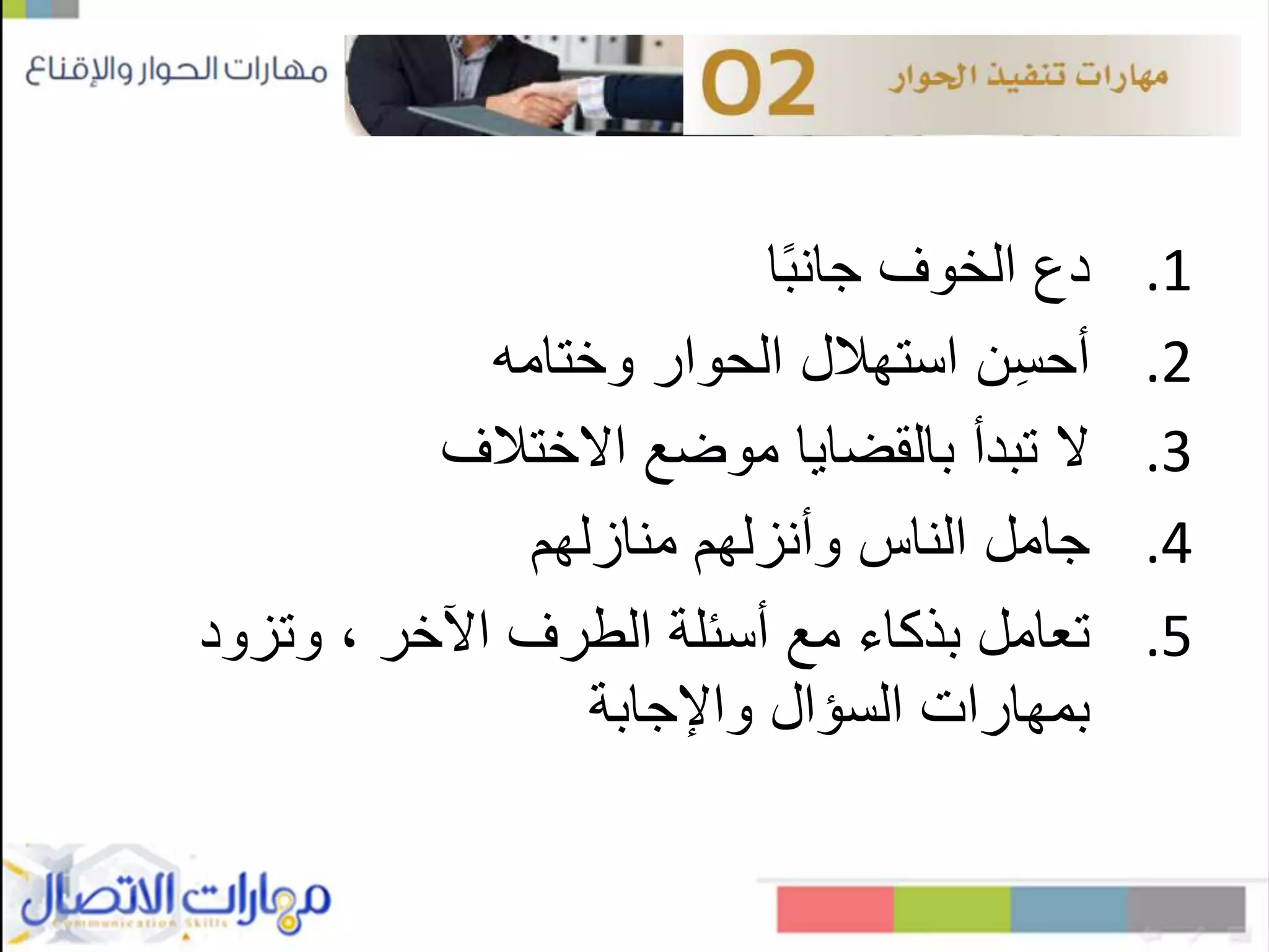 .1‫الخوف‬ ‫دع‬‫ا‬ً‫ب‬‫جان‬
.2‫ن‬ِ‫س‬‫أح‬‫الحوار‬ ‫استهالل‬‫وختامه‬
.3‫ال‬‫موضع‬ ‫بالقضايا‬ ‫تبدأ‬‫االختالف‬
.4‫وأنزلهم‬ ‫الناس‬ ‫جامل‬‫منازلهم‬
.5‫وتزود‬ ، ‫اآلخر‬ ‫الطرف‬ ‫أسئلة‬ ‫مع‬ ‫بذكاء‬ ‫تعامل‬
‫السؤال‬ ‫بمهارات‬‫واإلجابة‬
 