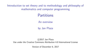 Introduction to set theory and to methodology and philosophy of
mathematics and computer programming
Partitions
An overview
by Jan Plaza
c 2017 Jan Plaza
Use under the Creative Commons Attribution 4.0 International License
Version of December 6, 2017
 