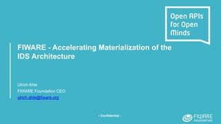 FIWARE - Accelerating Materialization of the
IDS Architecture
Ulrich Ahle
FIWARE Foundation CEO
ulrich.ahle@fiware.org
- Confidential -
 