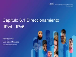 Redes IPv4
Luis David Narvaez
Escuela de Ingeniería
Capítulo 6.1:Direccionamiento
IPv4 - IPv6
 