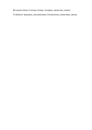 В) одною цілою п’ятьма сотими, чотирма, двомстам, однією
Г) вісімсот тридцять, восьмистами п’ятдесятьма, семистами, двома.
 