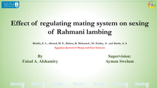 Effect of regulating mating system on sexing
of Rahmani lambing
Khalifa, E. I. , Ahmed, M. E , Bahera, K. Mohamed , El- Zolaky, .A . and Abedo, A. A
Egyptian Journal of Sheep and Goat Sciences
By
Faisal A. Alshamiry
Supervision:
Ayman Swelum
#agrfaisal
 