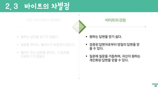 2. 3 바이트의 차별점
§ 원하는 답변을 얻기가 힘들다.
§ 답변을 얻어도, 퀄리티가 보장되지 않는다.
§ 퀄리티 있는 답변을 얻어도, 그 답변을
신뢰하기가 힘들다.
§ 원하는 답변을 얻기 쉽다.
§ 검증된 답변자로부터 양질의 답변을 얻
을 수 있다.
§ 질문에 질문을 거듭하며, 자신이 원하는
개인화된 답변을 얻을 수 있다.
29
 