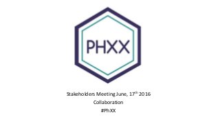 Stakeholders Meeting June, 17th 2016
Collaboration
#PhXX
 
