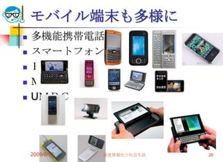 モバイル端末も多様に
   多機能携帯電話
   スマートフォン
   ＰＤＡ
   ＭＩＤ
   UＭＰＣ




    2009/6/17   高度情報化と社会生活   26
 