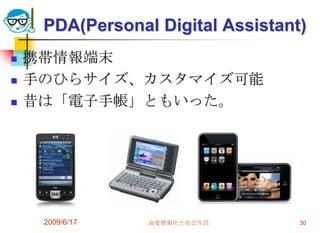 PDA(Personal Digital Assistant)
   携帯情報端末
   手のひらサイズ、カスタマイズ可能
   昔は「電子手帳」ともいった。




     2009/6/17   高度情報化と社会生活        30
 