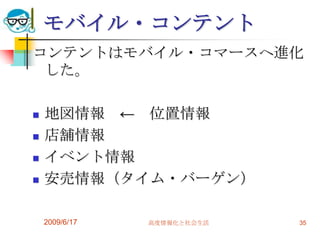 モバイル・コンテント
コンテントはモバイル・コマースへ進化
 した。

   地図情報 ← 位置情報
   店舗情報
   イベント情報
   安売情報（タイム・バーゲン）

    2009/6/17   高度情報化と社会生活   35
 