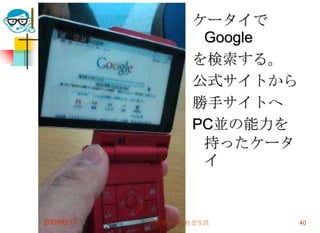 ケータイで
                    Google
                   を検索する。
                   公式サイトから
                   勝手サイトへ
                   PC並の能力を
                    持ったケータ
                    イ


2009/6/17   高度情報化と社会生活       40
 