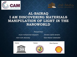 AL-BAIRAQ
I AM DISCOVERING MATERIALS
MANIPULATION OF LIGHT IN THE
NANOWORLD
Researchers
Almaha rashid alnaimimrym mohammad alqasami
Sara Nasser alabdullahreem turki alsubaey
 