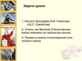 1. Изучить биографии К.М. Симонова
и Д.С. Самойлова
2. Узнать, как Великая Отечественная
война повлияла на творчество поэтов.
3. Провести анализ стихотворений этих
поэтов о войне.
Задачи урока:
 
