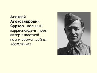 Алексей
Александрович
Сурков - военный
корреспондент, поэт,
автор известной
песни времён войны
«Землянка».
 