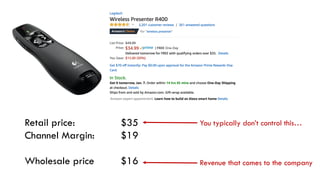 Retail price: $35
Channel Margin: $19
Wholesale price $16
You typically don’t control this…
Revenue that comes to the company
 