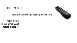 UNIT PROFIT
This is the profit you make per unit sold
Unit Price
minus Unit Cost
UNIT PROFIT
 
