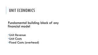 UNIT ECONOMICS
Fundamental building block of any
financial model
­Unit Revenue
­Unit Costs
­Fixed Costs (overhead)
 
