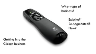 Getting into the
Clicker business
What type of
business?
Existing?
Re-segmented?
New?
 