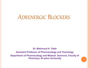 ADRENERGIC BLOCKERS
Dr. Mahmoud H. Taleb
Assistant Professor of Pharmacology and Toxicology
Department of Pharmacology and Medical Sciences, Faculty of
Pharmacy- Al azhar University 1
 
