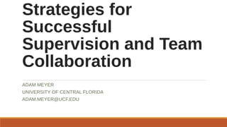 Strategies for
Successful
Supervision and Team
Collaboration
ADAM MEYER
UNIVERSITY OF CENTRAL FLORIDA
ADAM.MEYER@UCF.EDU
 