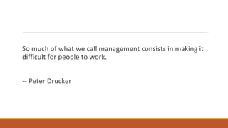 So much of what we call management consists in making it
difficult for people to work.
-- Peter Drucker
 