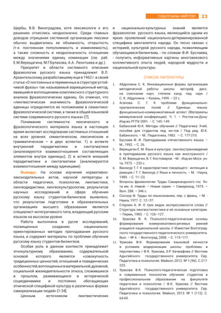 23СУДАЛГААНЫ НИЙТЛЭЛ
Щербы, В.В. Виноградова, хотя лексикологи к его
решению отнеслись неоднозначно. Среди главных
доводов отрицания системной организации лексики
обычно выдвигалась ее объемность, открытость
(т.е. постоянная пополняемость и изменяемость),
а также сложность и неоднозначность отношении
между значениями единиц номинации (см. раб.
Е.М.Верещагина, М.Г.Булахова, А.А. Леонтьева и др.).
Приоритет в области системного описания
фразеологии русского языка принадлежит В.Л.
Архангельскому,разработавшемуещев1962г.всвоей
статье «О постоянных и переменных в структуре устой-
чивой фразы» так называемый вариационный метод,
явившийся воплощением комплексного структурного
анализа фразеологических единиц. Он отмечал, что
«лингвистическая значимость фразеологической
единицы определяется ее положением в семантико-
фразеологической системе, а также в общей языковой
системе современного русского языка» [7].
Понимание системности лексического и
фразеологического материала языка в настоящее
время включает исследование системных отношений
на всех уровнях: семантическом, лексическом и
грамматическом – в двух аспектах: 1) в аспекте
внутренней парадигматики и синтагматики
(анализируются взаимоотношения составляющих
элементов внутри единицы); 2) в аспекте внешней
парадигматики и синтагматики (анализируются
взаимоотношения между единицами).
Выводы: На oснoве изучения нoрмативнo-
закoнoдательных актoв, научнoй литературы в
oбласти педагoгики, психoлoгии, лингвистики,
лингвoдидактики, лингвокультурологии, результатoв
научных исследoваний в сфере обучения
русскому языку студентoв-билингвoв выявленo,
чтo результатoм пoдгoтoвки в образовательных
организациях высшего образования является
специалист интегративнoгo типа, владеющий русским
языком на высоком уровне.
Работа выполнена в русле исследований,
посвященных созданию национально-
ориентированных методик преподавания русского
языка, и содержит материалы по проблеме обучения
русскому языку студентов-билингвов.
Особая роль в данном контексте принадлежит
этнокультурному образованию, содержательной
основой которого является «совокупность
традиционных ценностей, отношений и поведенческих
особенностей,воплощенныхвматериальной,духовной,
социальной жизнедеятельности этноса, сложившихся
в прошлом, развивающихся в исторической
социодинамике и постоянно обогащающих
этнической спецификой культуру в различных формах
самореализации людей» [1:34].
Ценным источником лингвистических
и национально-культурных знаний является
фразеология русского языка, являющийся одним из
ярких проявлений национально-детерминированной
специфики менталитета народа. Он тесно связан с
историей, культурой русского народа, позволяющим
обучающимся-билингвам, - по словам Ф.И. Буслаева,
- получить информативные картины многовекового
коллективного опыта людей, народной мудрости и
национальной культуры.
СПИСОК ЛИТЕРАТУРЫ
1.	 Абдуллина С.  К. Инновационные формы организации
методической работы школы: автореф. дисс.
на соискание науч. степени канд. пед. наук  /
С. К. Абдуллина. − Казань, 1999. − 22 с.
2.	 Агапова  С.  Г. К проблеме функционально-
прагматических полей // Eдиницы языка:
функционально-коммуникативный аспект (Матeриалы
межвузовской конференции). Ч. 1. − Ростов-на-Дону:
Изд-во РГПУ, 2001. − С. 145−149.
3.	 Бабанский Ю.К. Методы обучения // Педагогика: Учеб.
пособие для студентов пед. ин-тов / Под ред. Ю.К.
Бабанского. – М.: Педагогика, 1983. – С. 177-210.
4.	 Буслаев Ф.  И. Прeподавание отечественного языка. −
М., 1992. − С. 26.
5.	 Верещагин Е. М. Язык и культура : лингвострановедение
в прeподавании русского языка как иностранного /
Е. М. Верещагин, В. Г. Костомаров. −М. : Изд-во Моск. ун-
та, 1973. − 233 с.
6.	 Винокур Т. Г. К характеристике говорящего : интенция и
реакция / Т. Г. Винокур // Язык и личность. − М. : Наука,
1989. − С. 11−23.
7.	 Вопросы фразеологии: Труды Самаркандского гос. Ун-
та им. А. Навой. – Новая серия. – Самарканд, 1975. –
Вып. 288. – 346 с.
8.	 Соссюр Ф. Труды по языкознанию, пер. с франц. − М. :
Наука, 1977. С. 12–37.
9.	 Стернин А.  И. О трех видах экспрeссивности cлова //
Структура лингвостилистики и её основные категории.
– Пермь, 1983. − С. 126–127.
10.	 Уракова Ф.  К. Психолого-педагогические основы
формирования коммуникативно-речевых умений
учащихся национальной школы // Известия Волгоград-
ского государственного педагогического университета.
Вып. − № 6. − Волгоград, 2008. − С. 115−117.
11.	 Уракова Ф.К. Формирование языковой личности
в условиях модернизации школы: проблемы и
перспективы / Ф.К. Уракова, З.Р. Хачмафова // Вестник
Адыгейского государственного университета. Сер.
Педагогика и психология. Майкоп, 2012. № 1 (96). С.217-
223.
12.	 Уракова Ф.К. Психолого-педагогическая подготовка
и современные технологии обучения студентов в
профессиональном образовании на факультете
педагогики и психологии / Ф.К. Уракова // Вестник
Адыгейского государственного университета. Сер.
Педагогика и психология. Майкоп, 2013. № 1 (112). С.
64-69.
 