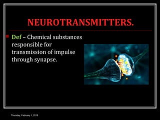 NEUROTRANSMITTERS.
 Def – Chemical substances
responsible for
transmission of impulse
through synapse.
Thursday, February 1, 2018
 