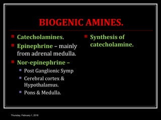BIOGENIC AMINES.
 Catecholamines.
 Epinephrine – mainly
from adrenal medulla.
 Nor-epinephrine –
 Post Ganglionic Symp
 Cerebral cortex &
Hypothalamus.
 Pons & Medulla.
 Synthesis of
catecholamine.
Thursday, February 1, 2018
 