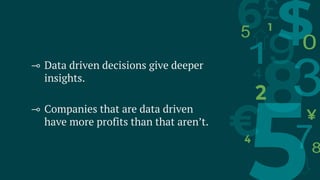 ⊸ Data driven decisions give deeper
insights.
⊸ Companies that are data driven
have more profits than that aren’t.
 