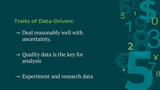 Traits of Data-Driven:
⊸ Deal reasonably well with
uncertainty.
⊸ Quality data is the key for
analysis
⊸ Experiment and research data
 