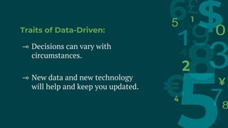 Traits of Data-Driven:
⊸ Decisions can vary with
circumstances.
⊸ New data and new technology
will help and keep you updated.
 