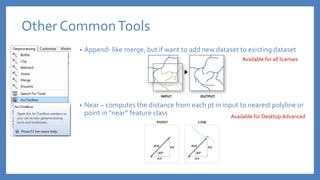 • Append- like merge, but if want to add new dataset to existing dataset
• Near – computes the distance from each pt in input to nearest polyline or
point in “near” feature class
Other CommonTools
Available for all licenses
Available for Desktop Advanced
 