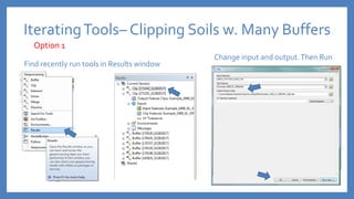 IteratingTools– Clipping Soils w. Many Buffers
Find recently run tools in Results window
Change input and output.Then Run
Option 1
 